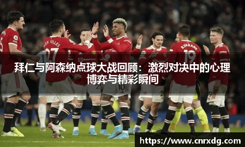 拜仁与阿森纳点球大战回顾：激烈对决中的心理博弈与精彩瞬间