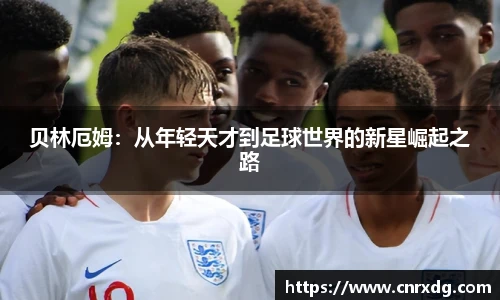 贝林厄姆：从年轻天才到足球世界的新星崛起之路