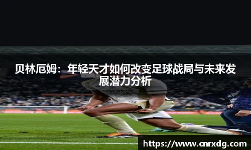贝林厄姆：年轻天才如何改变足球战局与未来发展潜力分析